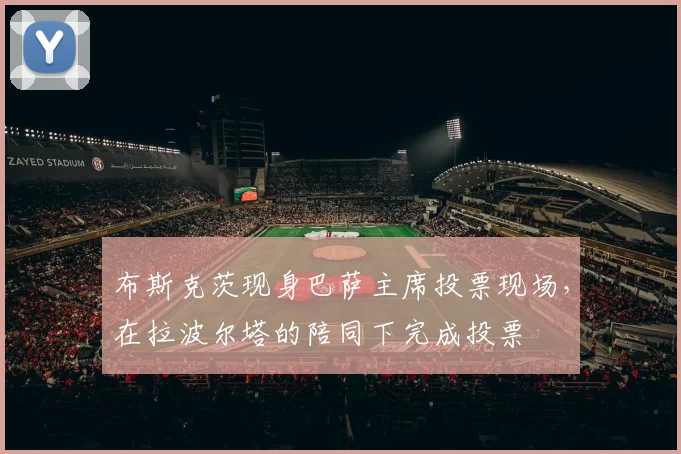 布斯克茨现身巴萨主席投票现场，在拉波尔塔的陪同下完成投票