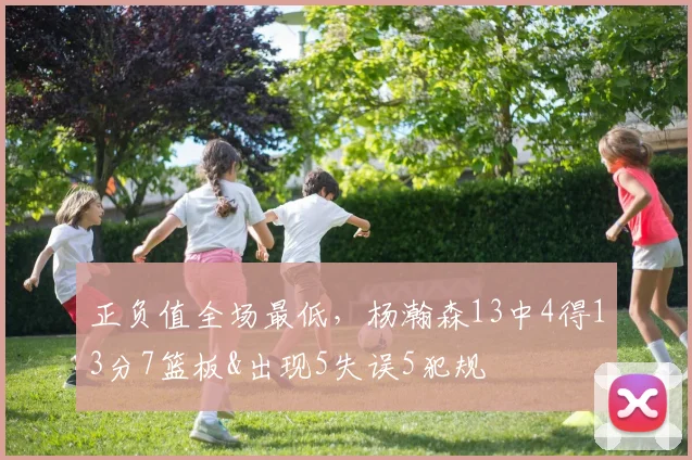 正负值全场最低，杨瀚森13中4得13分7篮板&出现5失误5犯规